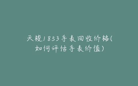 天梭1853手表回收价格(如何评估手表价值)