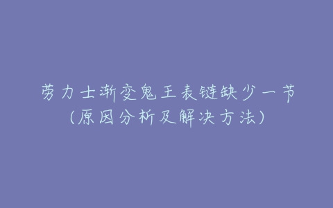 劳力士渐变鬼王表链缺少一节(原因分析及解决方法)