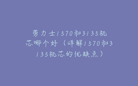 劳力士1570和3135机芯哪个好（详解1570和3135机芯的优缺点）