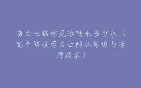 劳力士格林尼治防水多少米（完全解读劳力士防水等级与深潜技术）
