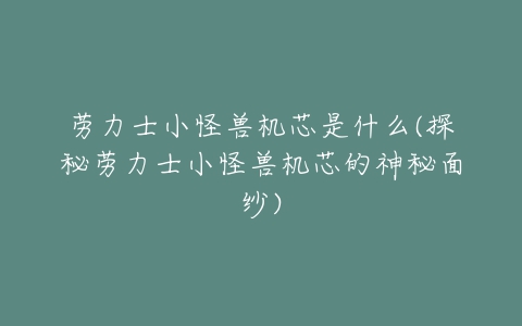 劳力士小怪兽机芯是什么(探秘劳力士小怪兽机芯的神秘面纱)