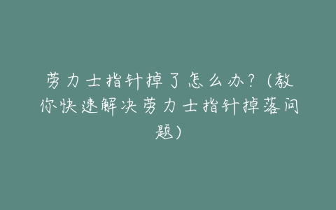 劳力士指针掉了怎么办？(教你快速解决劳力士指针掉落问题)