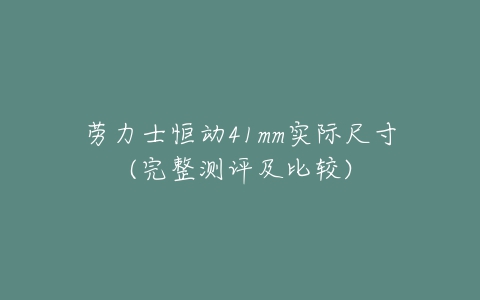 劳力士恒动41mm实际尺寸(完整测评及比较)