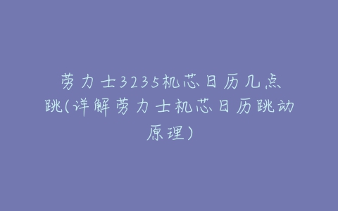 劳力士3235机芯日历几点跳(详解劳力士机芯日历跳动原理)