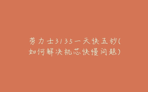 劳力士3135一天快五秒(如何解决机芯快慢问题)