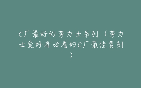 C厂最好的劳力士系列（劳力士爱好者必看的C厂最佳复刻）