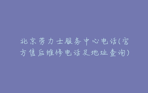 北京劳力士服务中心电话(官方售后维修电话及地址查询)