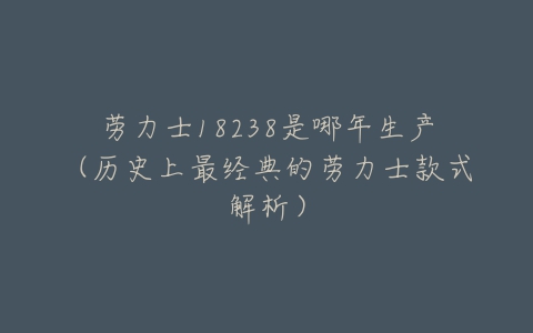 劳力士18238是哪年生产(历史上最经典的劳力士款式解析)