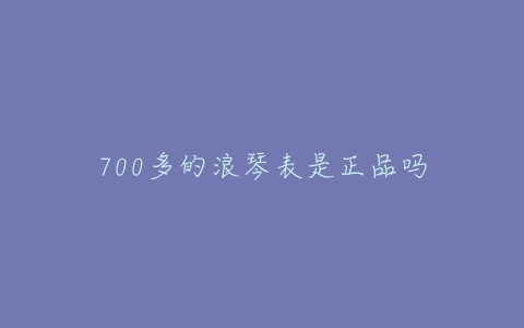 700多的浪琴表是正品吗