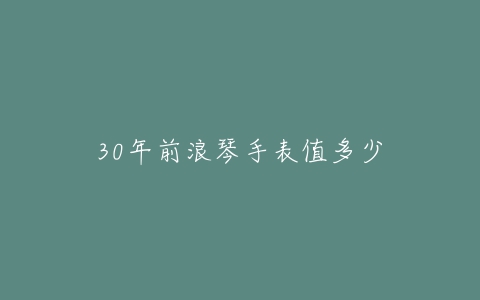 30年前浪琴手表值多少