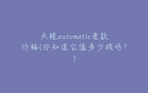 天梭automatic老款价格(你知道它值多少钱吗？)