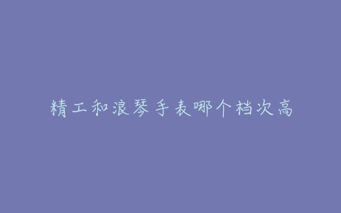 精工和浪琴手表哪个档次高