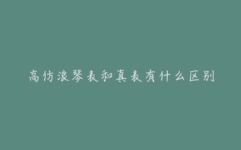 高仿浪琴表和真表有什么区别