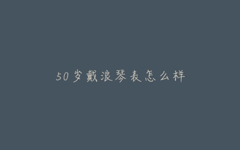 50岁戴浪琴表怎么样