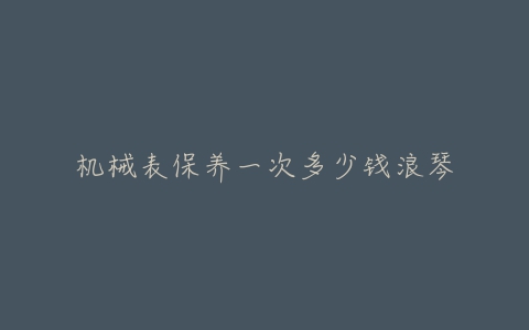 机械表保养一次多少钱浪琴