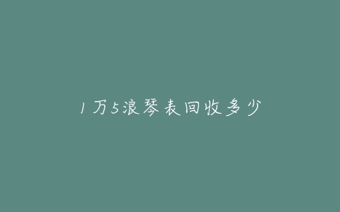 1万5浪琴表回收多少