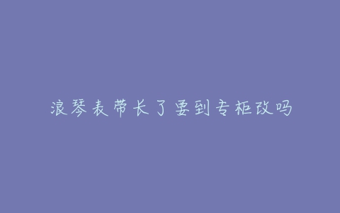 浪琴表带长了要到专柜改吗