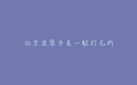 北京浪琴手表一般打几折