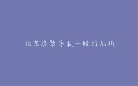 北京浪琴手表一般打几折