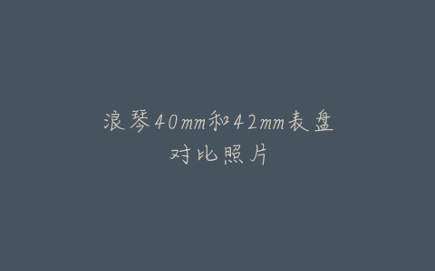 浪琴40mm和42mm表盘对比照片