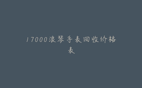 17000浪琴手表回收价格表