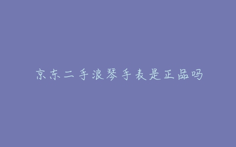 京东二手浪琴手表是正品吗