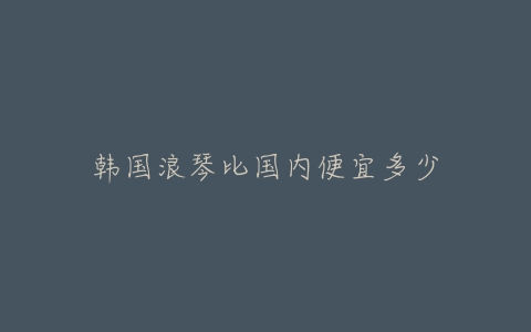 韩国浪琴比国内便宜多少