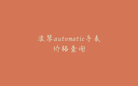 浪琴automatic手表价格查询