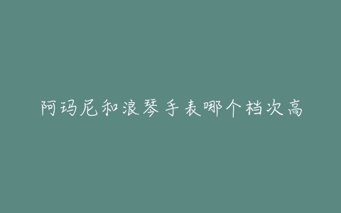 阿玛尼和浪琴手表哪个档次高