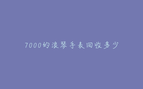 7000的浪琴手表回收多少