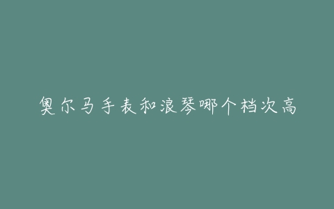 奥尔马手表和浪琴哪个档次高