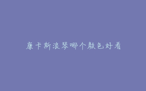 康卡斯浪琴哪个颜色好看