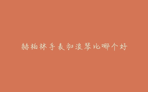 赫柏林手表和浪琴比哪个好