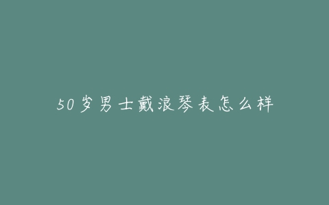 50岁男士戴浪琴表怎么样