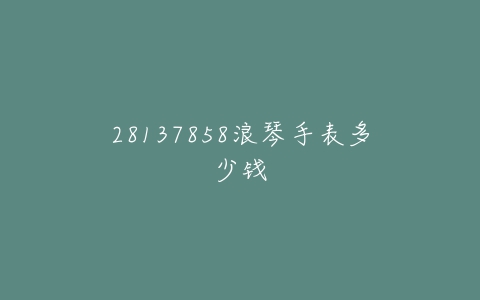 28137858浪琴手表多少钱