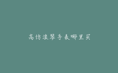 高仿浪琴手表哪里买