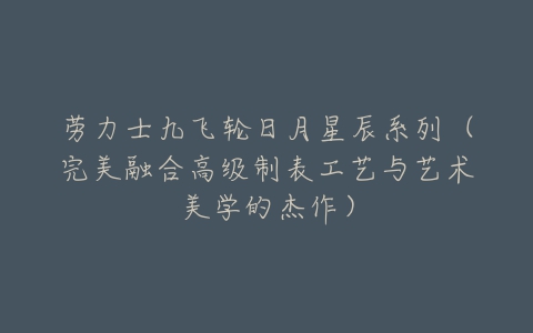 劳力士九飞轮日月星辰系列(完美融合高级制表工艺与艺术美学的杰作)