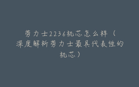 劳力士2236机芯怎么样（深度解析劳力士最具代表性的机芯）