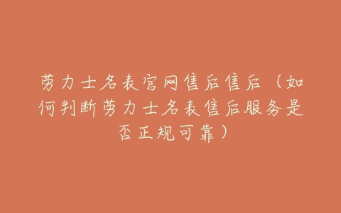 劳力士名表官网售后售后（如何判断劳力士名表售后服务是否正规可靠）
