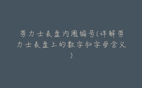 劳力士表盘内圈编号(详解劳力士表盘上的数字和字母含义)