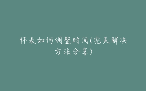 怀表如何调整时间(完美解决方法分享)
