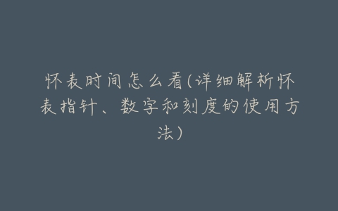 怀表时间怎么看(详细解析怀表指针、数字和刻度的使用方法)