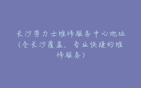 长沙劳力士维修服务中心地址(全长沙覆盖，专业快捷的维修服务)