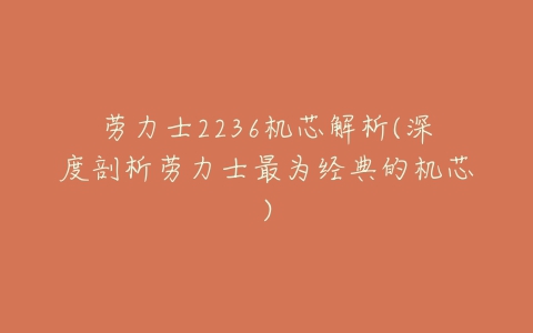 劳力士2236机芯解析(深度剖析劳力士最为经典的机芯)
