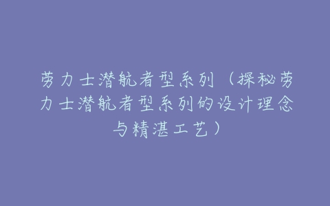 劳力士潜航者型系列(探秘劳力士潜航者型系列的设计理念与精湛工艺)-亿表网 劳力士潜航者型系列(探秘劳力士潜航者型系列的设计理念与精湛工艺)-亿表网