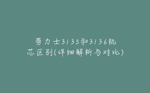 劳力士3135和3136机芯区别(详细解析与对比)-亿表网 劳力士3135和3136机芯区别(详细解析与对比)-亿表网