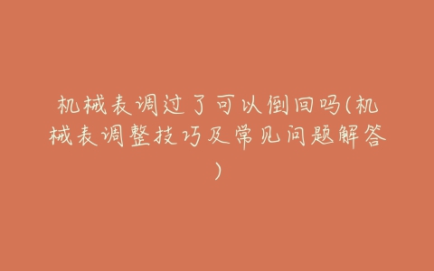 机械表调过了可以倒回吗(机械表调整技巧及常见问题解答)-亿表网 机械表调过了可以倒回吗(机械表调整技巧及常见问题解答)-亿表网