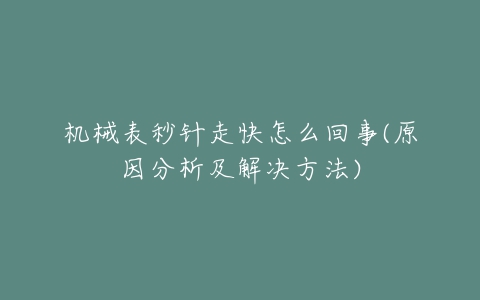 机械表秒针走快怎么回事(原因分析及解决方法)-亿表网 机械表秒针走快怎么回事(原因分析及解决方法)-亿表网