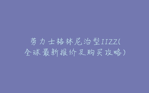 劳力士格林尼治型IIZZ(全球最新报价及购买攻略)-亿表网 劳力士格林尼治型IIZZ(全球最新报价及购买攻略)-亿表网
