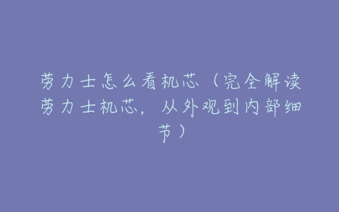 劳力士怎么看机芯(完全解读劳力士机芯,从外观到内部细节)-亿表网 劳力士怎么看机芯(完全解读劳力士机芯,从外观到内部细节)-亿表网